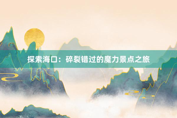 探索海口：碎裂错过的魔力景点之旅