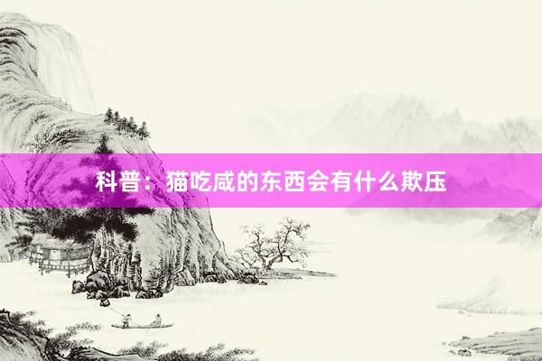 科普：猫吃咸的东西会有什么欺压